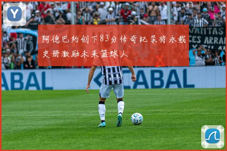 阿德巴约创下83分传奇纪录将永载史册激励未来篮球人