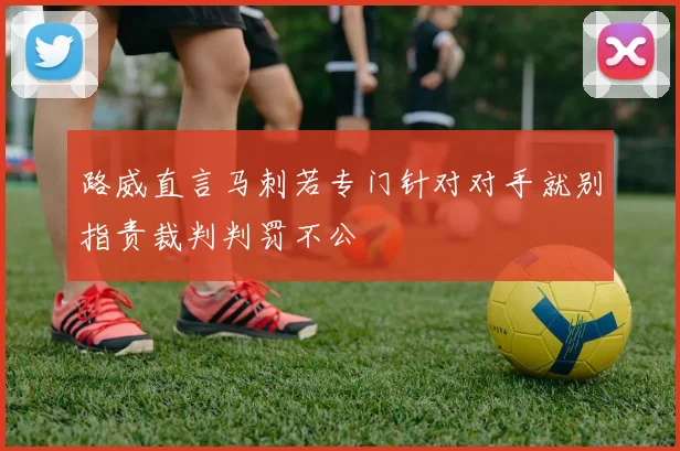 路威直言马刺若专门针对对手就别指责裁判判罚不公