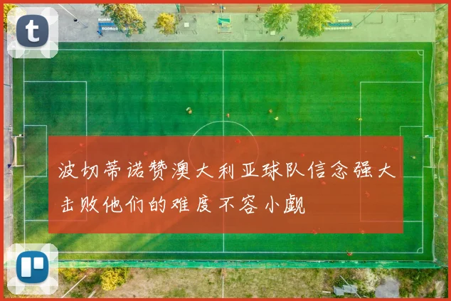 波切蒂诺赞澳大利亚球队信念强大击败他们的难度不容小觑