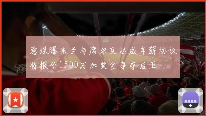 意媒曝米兰与席尔瓦达成年薪协议将报价1500万加奖金争夺后卫