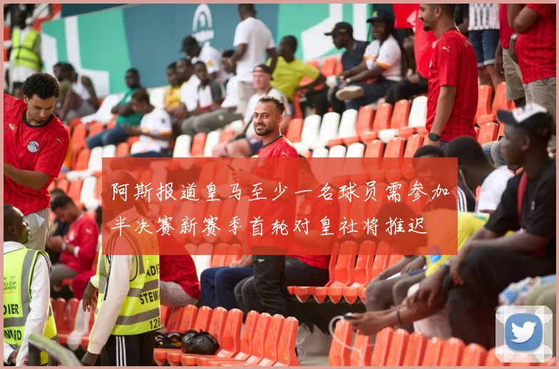阿斯报道皇马至少一名球员需参加半决赛新赛季首轮对皇社将推迟