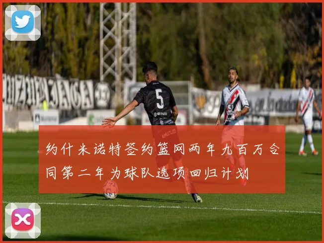约什米诺特签约篮网两年九百万合同第二年为球队选项回归计划
