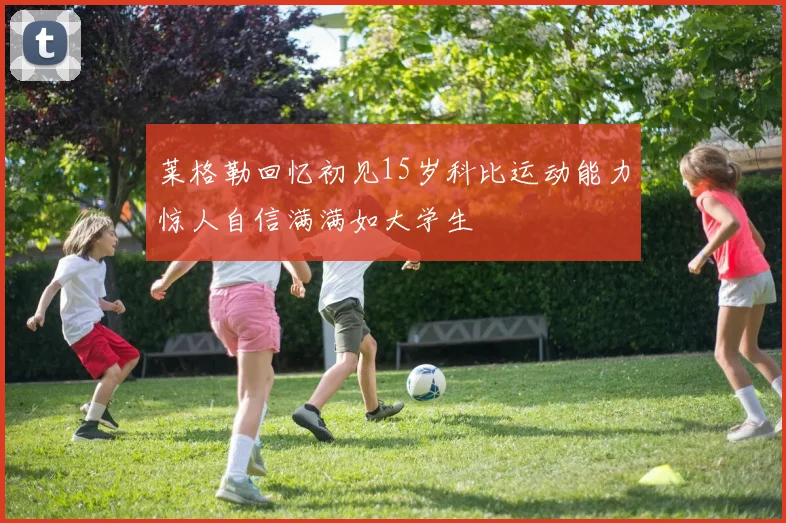 莱格勒回忆初见15岁科比运动能力惊人自信满满如大学生
