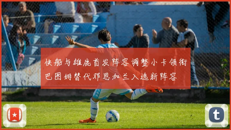 快船与雄鹿首发阵容调整小卡领衔巴图姆替代邓恩加兰入选新阵容