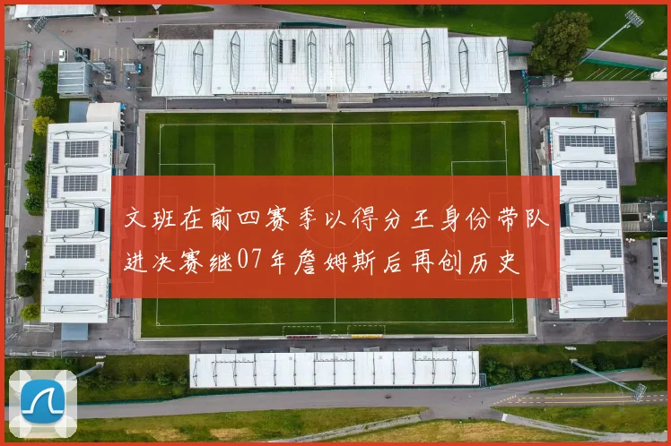 文班在前四赛季以得分王身份带队进决赛继07年詹姆斯后再创历史