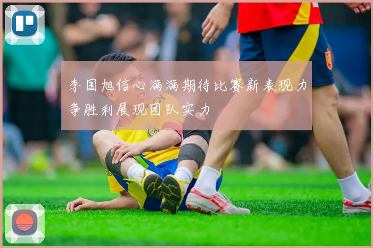 李国旭信心满满期待比赛新表现力争胜利展现团队实力