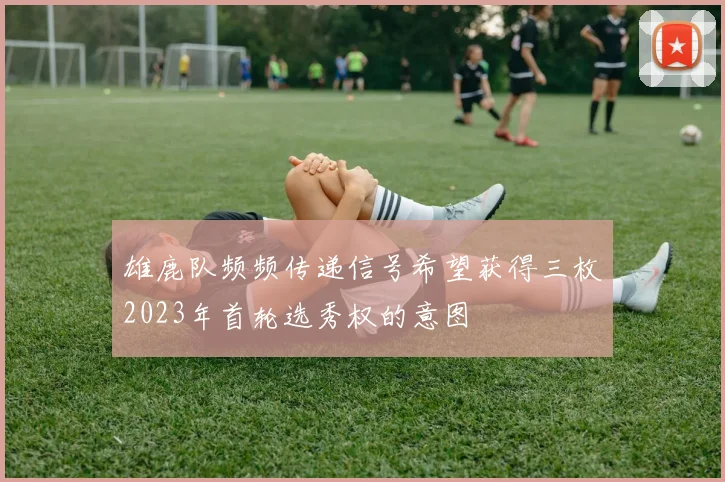 雄鹿队频频传递信号希望获得三枚2023年首轮选秀权的意图
