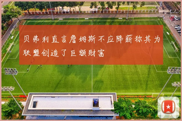贝弗利直言詹姆斯不应降薪称其为联盟创造了巨额财富