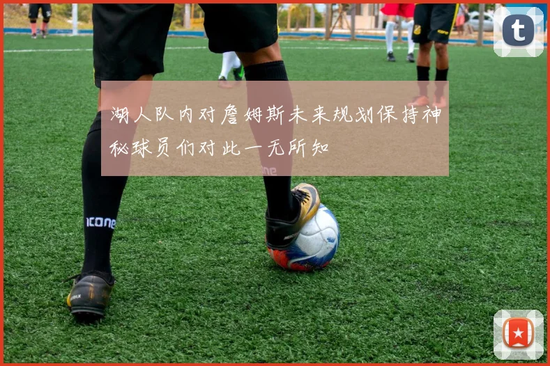 湖人队内对詹姆斯未来规划保持神秘球员们对此一无所知
