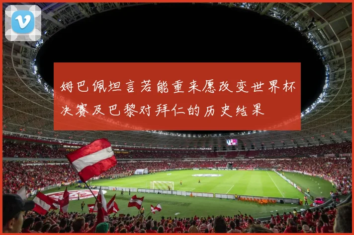 姆巴佩坦言若能重来愿改变世界杯决赛及巴黎对拜仁的历史结果