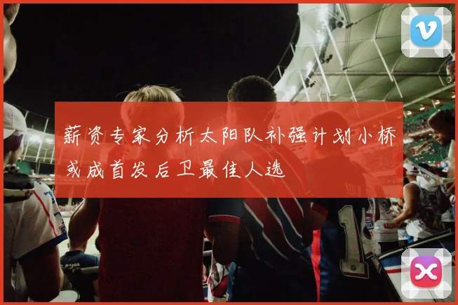 薪资专家分析太阳队补强计划小桥或成首发后卫最佳人选