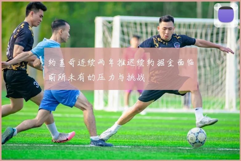 约基奇连续两年推迟续约掘金面临前所未有的压力与挑战