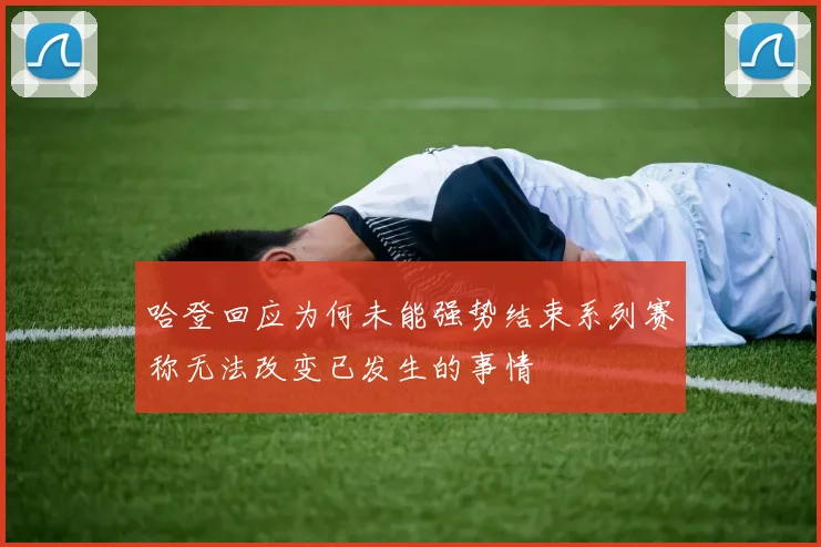 哈登回应为何未能强势结束系列赛称无法改变已发生的事情