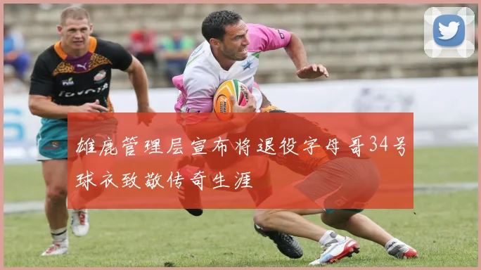 雄鹿管理层宣布将退役字母哥34号球衣致敬传奇生涯