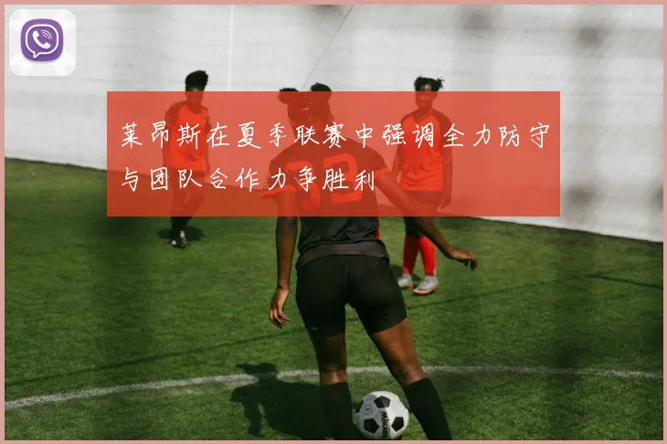 莱昂斯在夏季联赛中强调全力防守与团队合作力争胜利