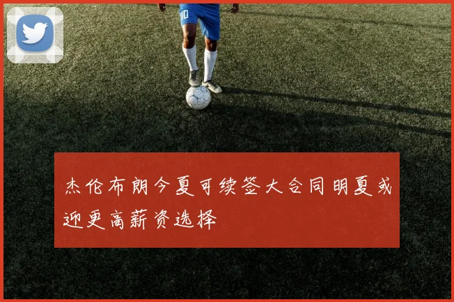 杰伦布朗今夏可续签大合同明夏或迎更高薪资选择