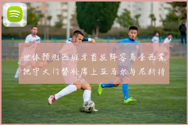 世体预测西班牙首发阵容乌奈西蒙把守大门替补席上亚马尔与尼科待命