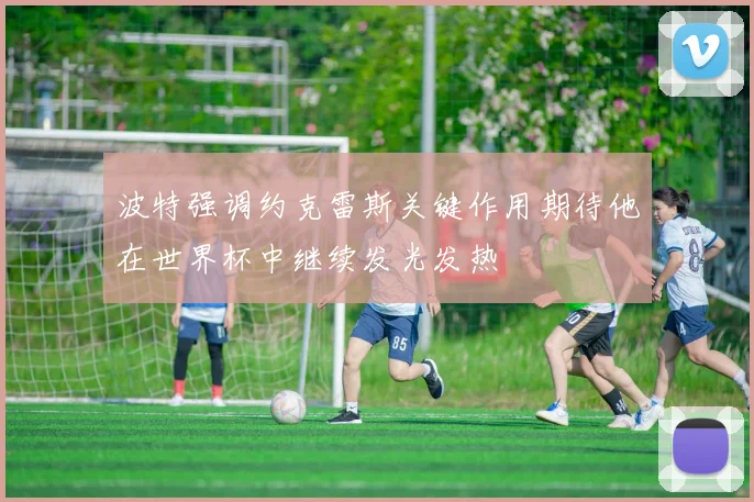 波特强调约克雷斯关键作用期待他在世界杯中继续发光发热