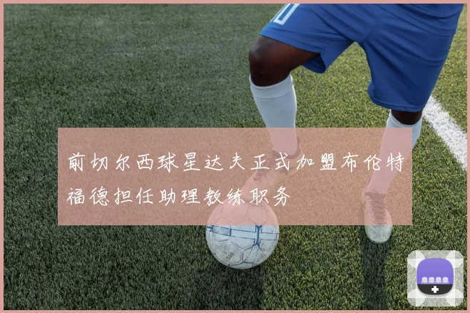 前切尔西球星达夫正式加盟布伦特福德担任助理教练职务