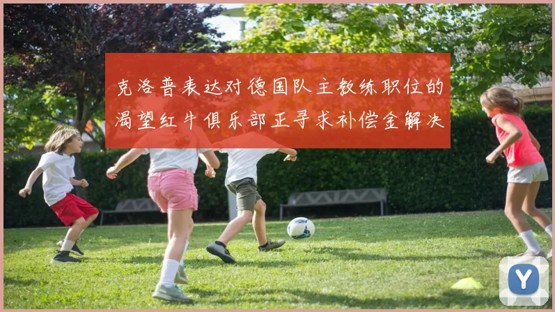 克洛普表达对德国队主教练职位的渴望红牛俱乐部正寻求补偿金解决方案