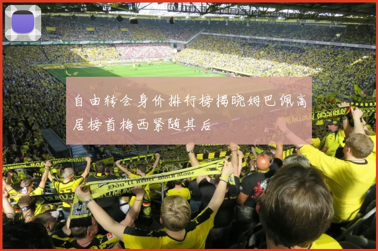 自由转会身价排行榜揭晓姆巴佩高居榜首梅西紧随其后