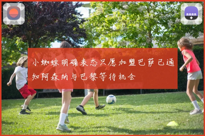 小蜘蛛明确表态只愿加盟巴萨已通知阿森纳与巴黎等待机会