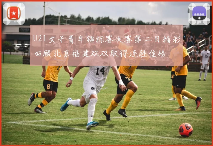 U21女子青年锦标赛决赛第二日精彩回顾北京福建双双取得连胜佳绩