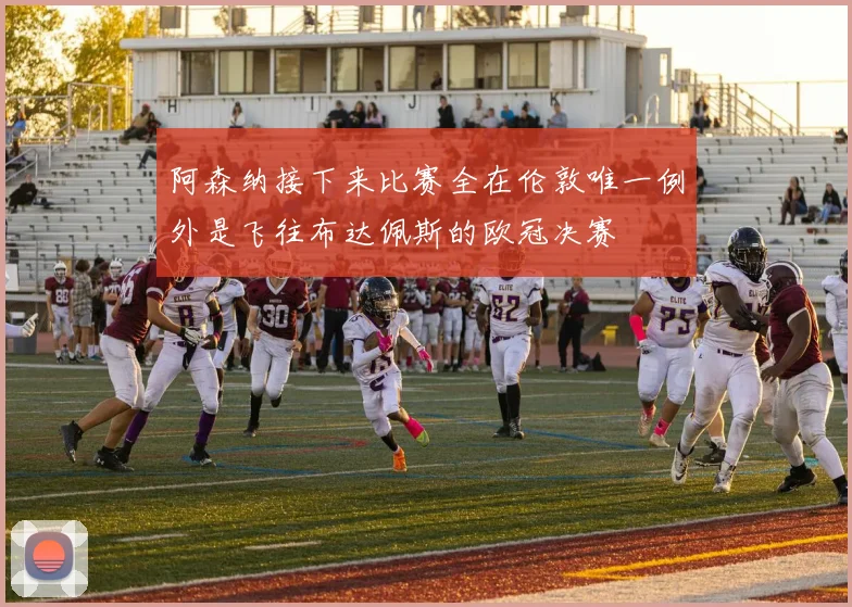 阿森纳接下来比赛全在伦敦唯一例外是飞往布达佩斯的欧冠决赛