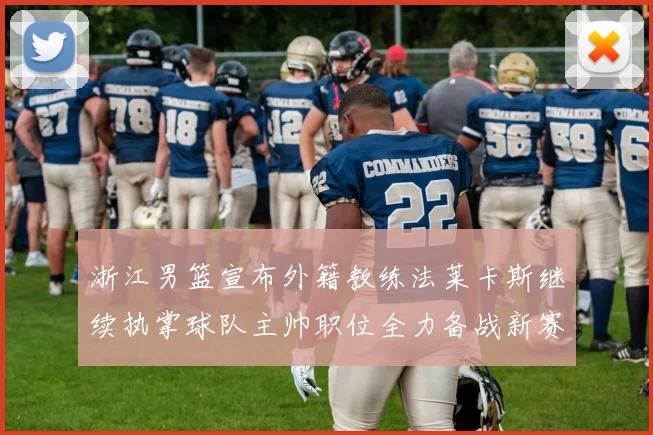 浙江男篮宣布外籍教练法莱卡斯继续执掌球队主帅职位全力备战新赛季