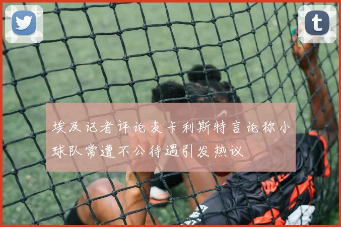 埃及记者评论麦卡利斯特言论称小球队常遭不公待遇引发热议