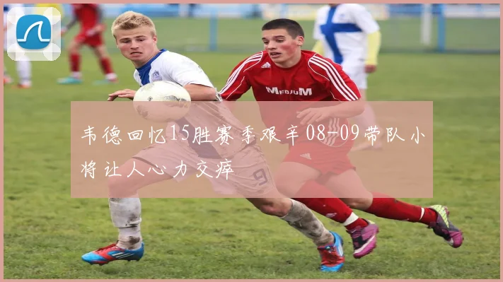 韦德回忆15胜赛季艰辛08-09带队小将让人心力交瘁