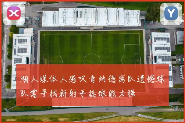 湖人媒体人感叹肯纳德离队遗憾球队需寻找新射手接球能力强