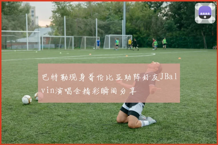 巴特勒现身哥伦比亚助阵好友JBalvin演唱会精彩瞬间分享