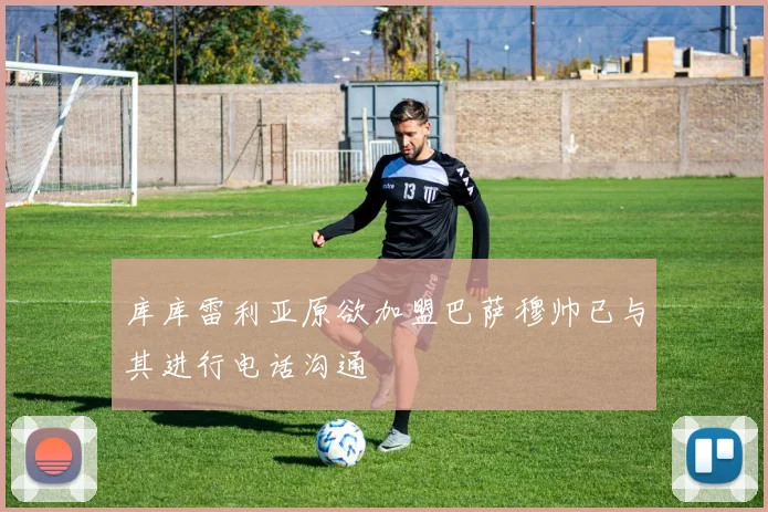 库库雷利亚原欲加盟巴萨穆帅已与其进行电话沟通