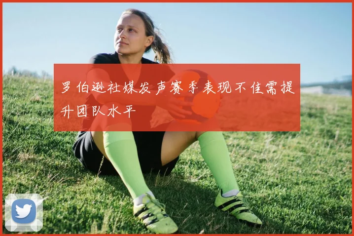 罗伯逊社媒发声赛季表现不佳需提升团队水平