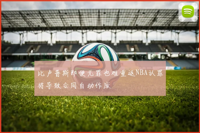 比卢普斯即便无罪也难重返NBA认罪将导致合同自动作废
