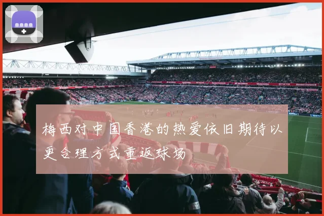 梅西对中国香港的热爱依旧期待以更合理方式重返球场