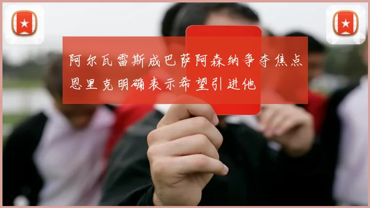 阿尔瓦雷斯成巴萨阿森纳争夺焦点恩里克明确表示希望引进他